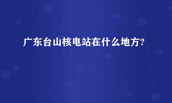 广东台山核电站在什么地方?