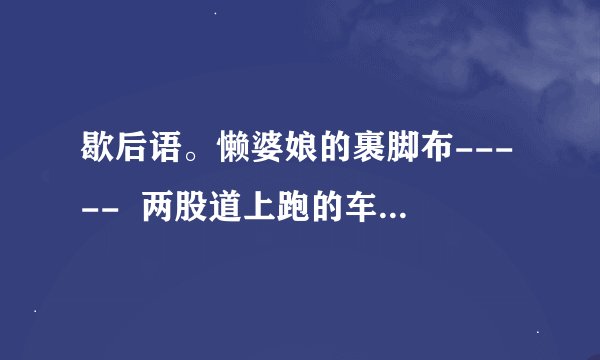 歇后语。懒婆娘的裹脚布-----  两股道上跑的车-----老鼠尾巴熬汤----聋子的耳朵---