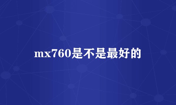 mx760是不是最好的