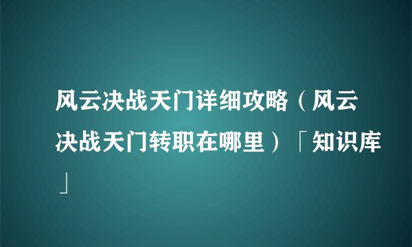 风云决战天门详细攻略（风云决战天门转职在哪里）「知识库」