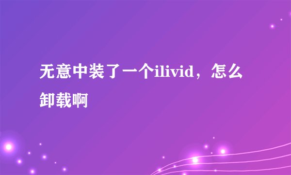 无意中装了一个ilivid，怎么卸载啊