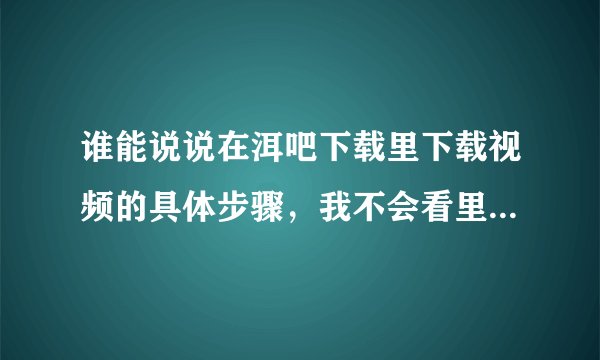 谁能说说在洱吧下载里下载视频的具体步骤，我不会看里面的视频资料。