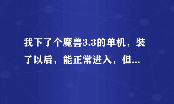 我下了个魔兽3.3的单机，装了以后，能正常进入，但里面关于燃烧军团版本的东西都不能用，有办法解决吗？