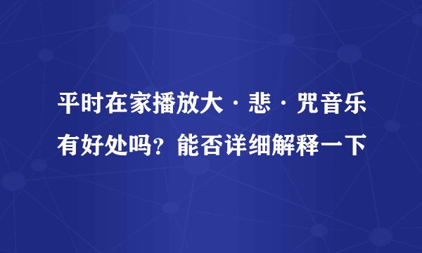 平时在家播放大·悲·咒音乐有好处吗？能否详细解释一下