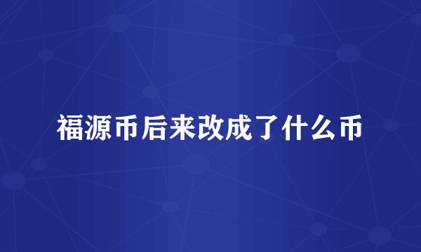 福源币后来改成了什么币