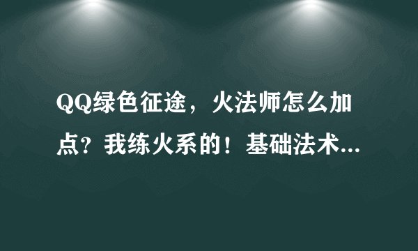 QQ绿色征途，火法师怎么加点？我练火系的！基础法术和火系法术要详细！玩过的来！！