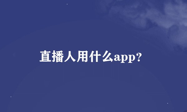 直播人用什么app？