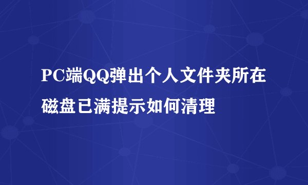 PC端QQ弹出个人文件夹所在磁盘已满提示如何清理