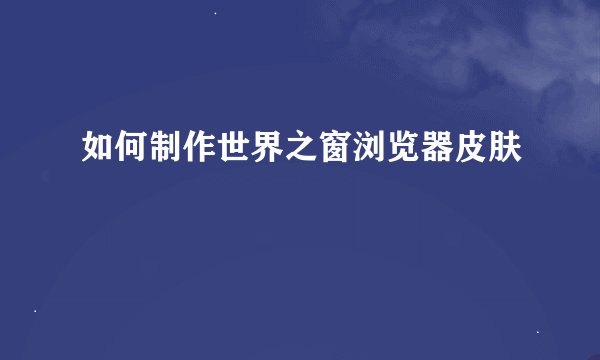 如何制作世界之窗浏览器皮肤