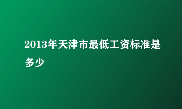 2013年天津市最低工资标准是多少