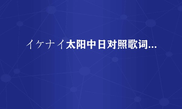 イケナイ太阳中日对照歌词...