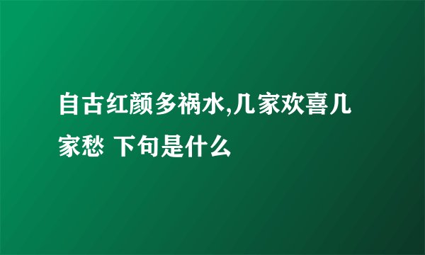 自古红颜多祸水,几家欢喜几家愁 下句是什么