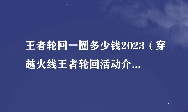 王者轮回一圈多少钱2023(穿越火线王者轮回活动介绍)「详细介绍」