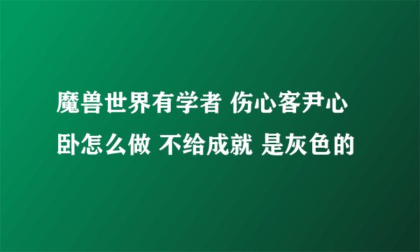 魔兽世界有学者 伤心客尹心卧怎么做 不给成就 是灰色的