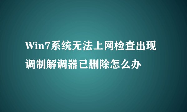 Win7系统无法上网检查出现调制解调器已删除怎么办