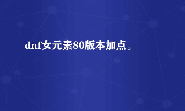 dnf女元素80版本加点。