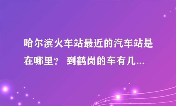 哈尔滨火车站最近的汽车站是在哪里？ 到鹤岗的车有几点的 要正规的汽车站啊