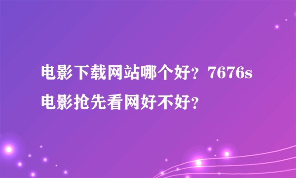 电影下载网站哪个好？7676s电影抢先看网好不好？