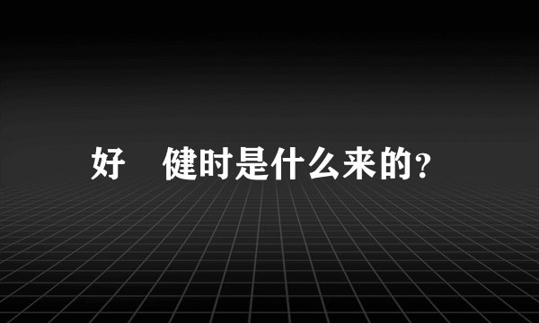 好‎健时是什么来的？