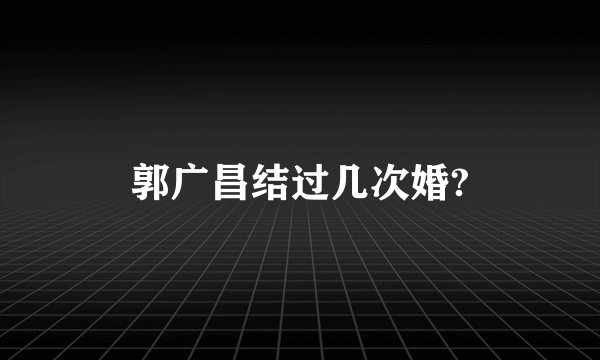 郭广昌结过几次婚?