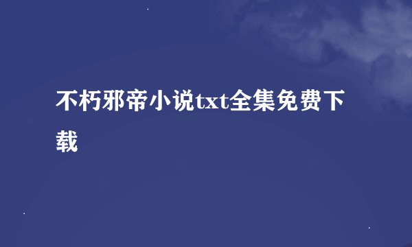 不朽邪帝小说txt全集免费下载