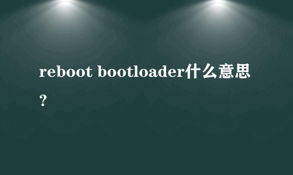 reboot bootloader什么意思?