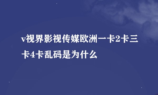 v视界影视传媒欧洲一卡2卡三卡4卡乱码是为什么