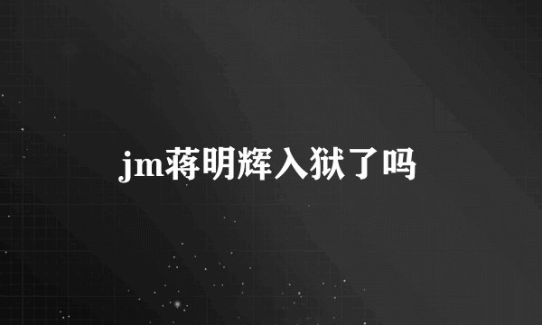 jm蒋明辉入狱了吗