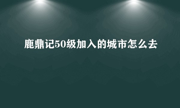 鹿鼎记50级加入的城市怎么去