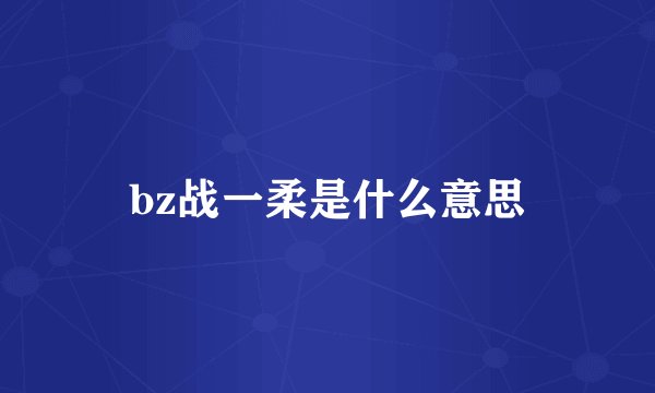 bz战一柔是什么意思