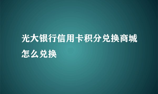 光大银行信用卡积分兑换商城怎么兑换