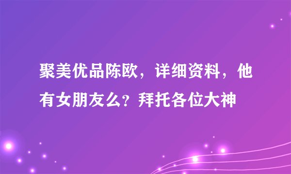 聚美优品陈欧，详细资料，他有女朋友么？拜托各位大神