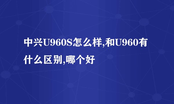 中兴U960S怎么样,和U960有什么区别,哪个好