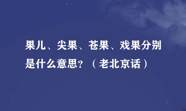 果儿、尖果、苍果、戏果分别是什么意思？（老北京话）