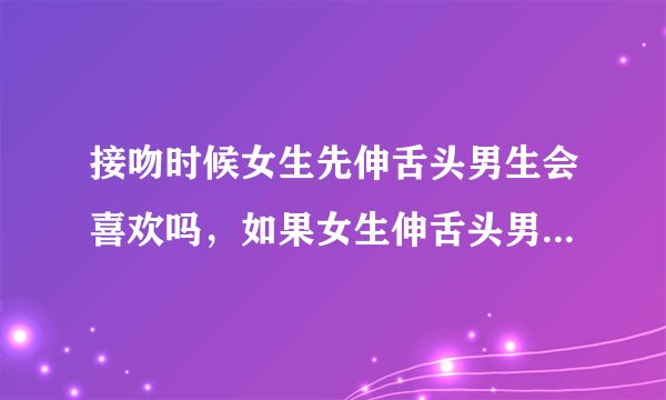 接吻时候女生先伸舌头男生会喜欢吗，如果女生伸舌头男孩没有张开嘴接应，是说明他不爱你吗
