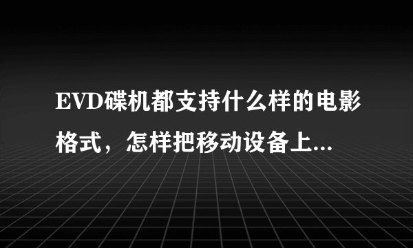 EVD碟机都支持什么样的电影格式，怎样把移动设备上的影视在EVD上播放出来？