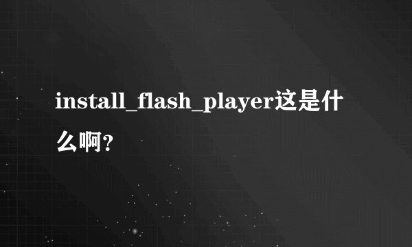 install_flash_player这是什么啊？