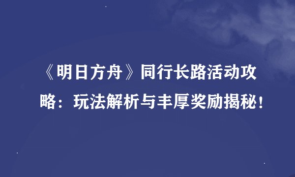 《明日方舟》同行长路活动攻略：玩法解析与丰厚奖励揭秘！