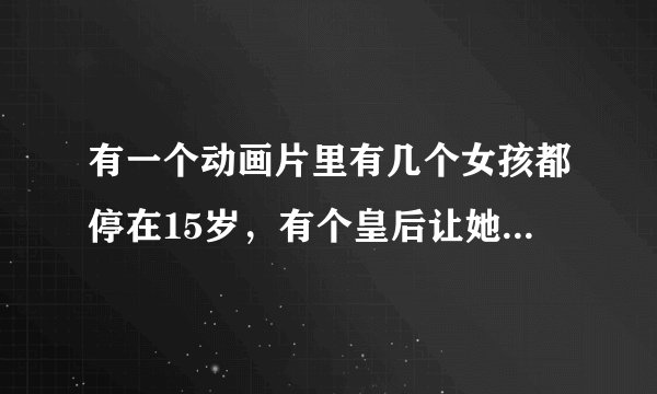 有一个动画片里有几个女孩都停在15岁，有个皇后让她们去公主学院去学习，这是什么动画片？