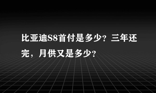 比亚迪S8首付是多少？三年还完，月供又是多少？