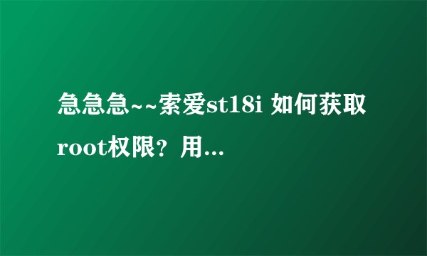 急急急~~索爱st18i 如何获取root权限？用过的知道的，或者真正实际操作过的请进，不要复制的。