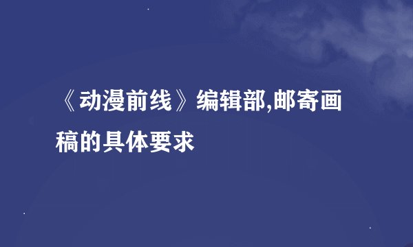 《动漫前线》编辑部,邮寄画稿的具体要求
