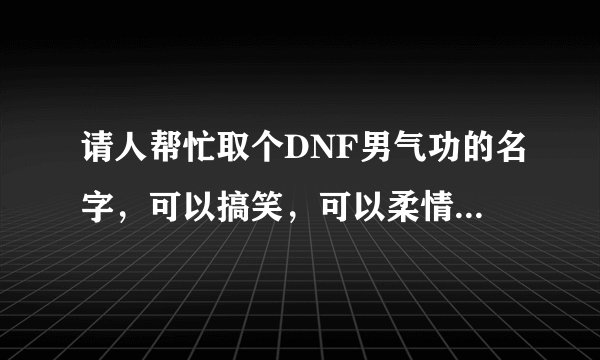 请人帮忙取个DNF男气功的名字，可以搞笑，可以柔情，也可以和猫有关，因为技能猫拳嘛！谢谢了！