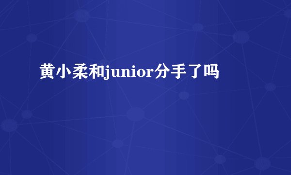 黄小柔和junior分手了吗