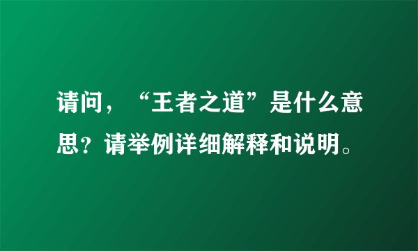 请问，“王者之道”是什么意思？请举例详细解释和说明。