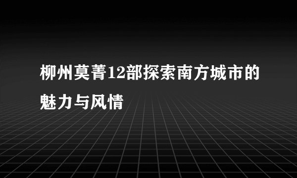 柳州莫菁12部探索南方城市的魅力与风情