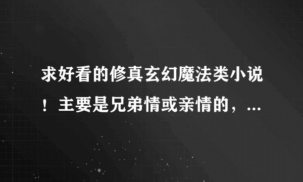求好看的修真玄幻魔法类小说！主要是兄弟情或亲情的，有太多爱情成分的不要！