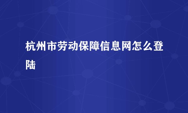 杭州市劳动保障信息网怎么登陆