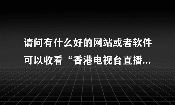 请问有什么好的网站或者软件可以收看“香港电视台直播”？？例如：翡翠台、本港台、明珠台、J2等