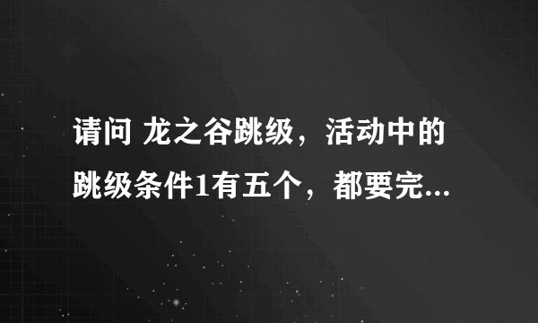 请问 龙之谷跳级，活动中的跳级条件1有五个，都要完成才能直升吗？